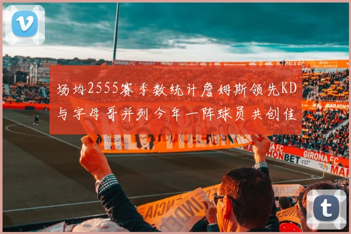 场均2555赛季数统计詹姆斯领先KD与字母哥并列今年一阵球员共创佳绩