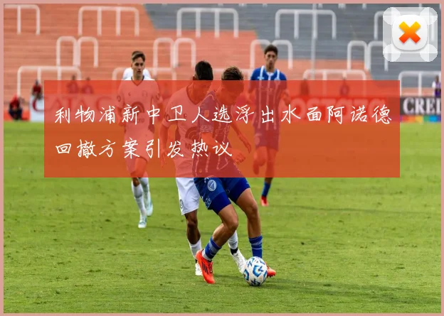 利物浦新中卫人选浮出水面阿诺德回撤方案引发热议