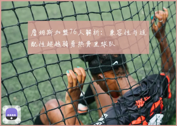 詹姆斯加盟76人解析：兼容性与适配性超越骑勇热费里球队