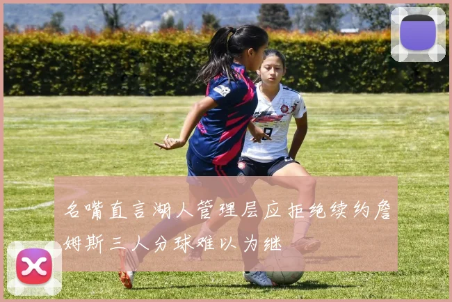名嘴直言湖人管理层应拒绝续约詹姆斯三人分球难以为继