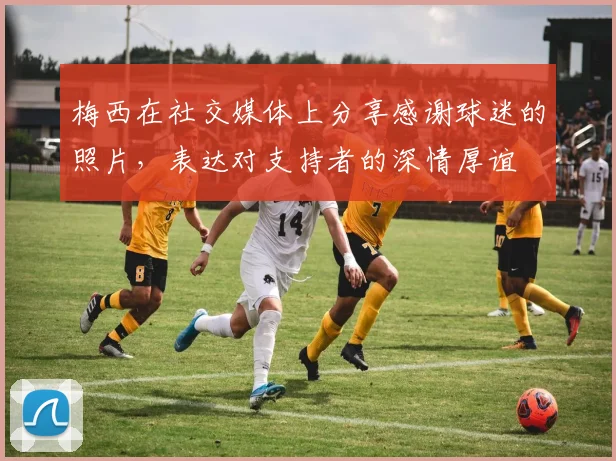 梅西在社交媒体上分享感谢球迷的照片，表达对支持者的深情厚谊