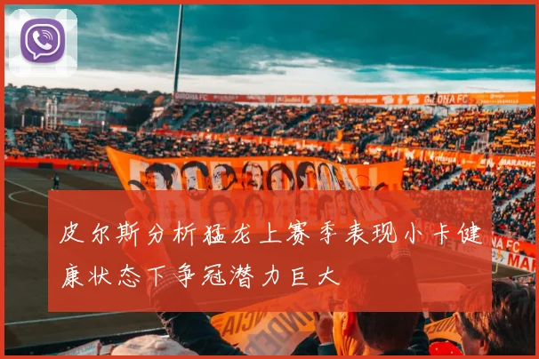 皮尔斯分析猛龙上赛季表现小卡健康状态下争冠潜力巨大