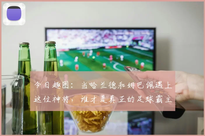 今日趣图：当哈兰德和姆巴佩遇上这位神将，谁才是真正的足球霸主