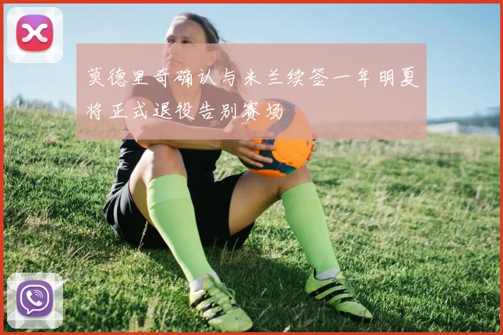 莫德里奇确认与米兰续签一年明夏将正式退役告别赛场