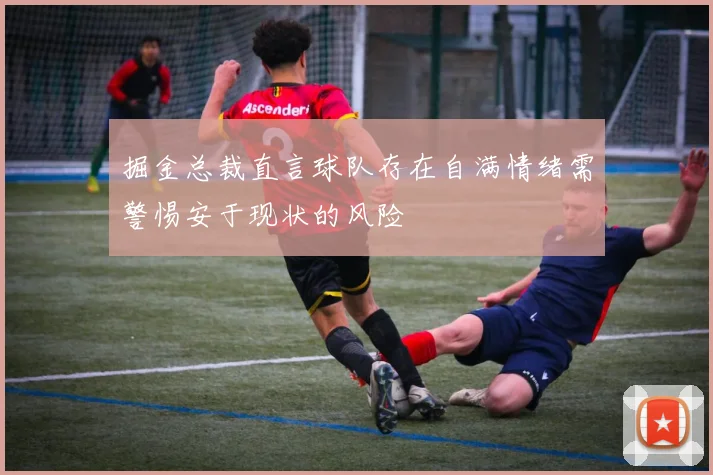 掘金总裁直言球队存在自满情绪需警惕安于现状的风险