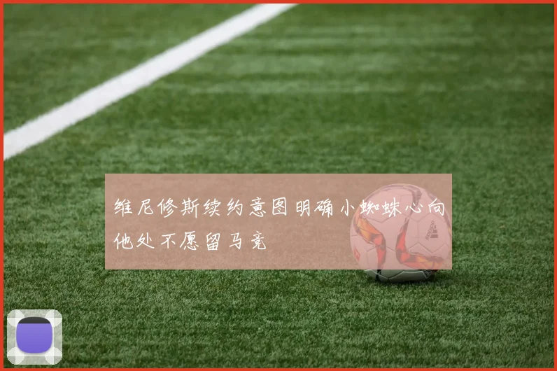维尼修斯续约意图明确小蜘蛛心向他处不愿留马竞