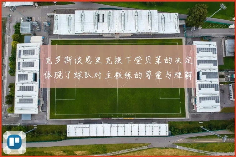 克罗斯谈恩里克换下登贝莱的决定体现了球队对主教练的尊重与理解