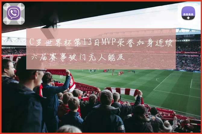 C罗世界杯第13日MVP荣誉加身连续六届赛事破门无人能及