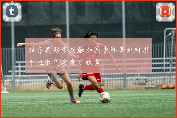 拉齐奥初步接触加图索洛蒂托对其个性和气质表示欣赏