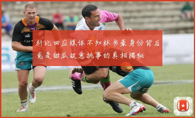 科比回应媒体不知林书豪身份背后竟是甜瓜故意挑事的真相揭秘
