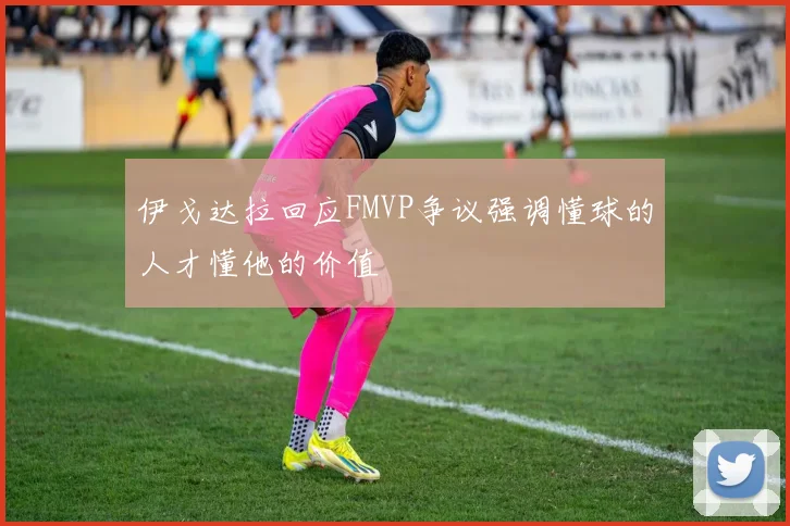 伊戈达拉回应FMVP争议强调懂球的人才懂他的价值