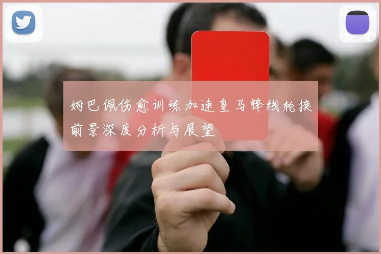 姆巴佩伤愈训练加速皇马锋线轮换前景深度分析与展望