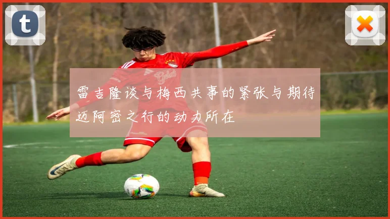 雷吉隆谈与梅西共事的紧张与期待迈阿密之行的动力所在