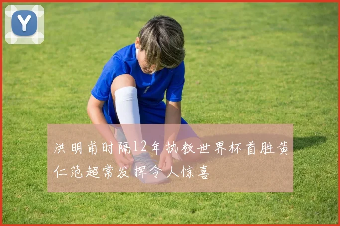洪明甫时隔12年执教世界杯首胜黄仁范超常发挥令人惊喜