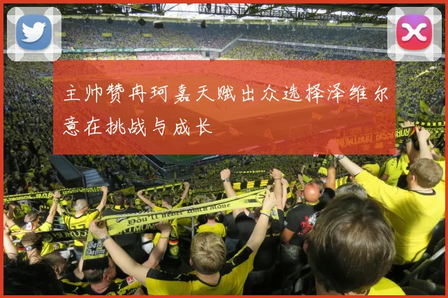 主帅赞冉珂嘉天赋出众选择泽维尔意在挑战与成长
