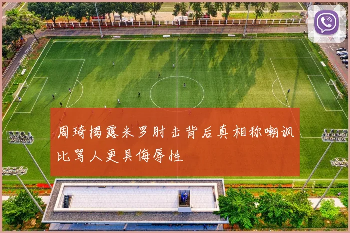 周琦揭露米罗肘击背后真相称嘲讽比骂人更具侮辱性
