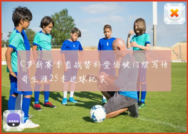 C罗新赛季首战替补登场破门续写传奇生涯25季进球纪录