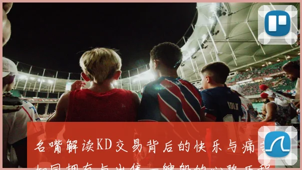名嘴解读KD交易背后的快乐与痛苦如同拥有与出售一艘船的心路历程