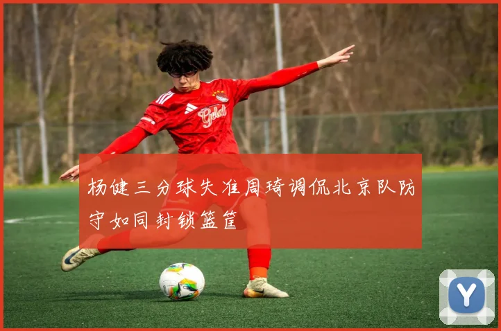 杨健三分球失准周琦调侃北京队防守如同封锁篮筐