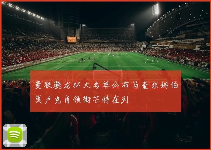 曼联骁龙杯大名单公布马奎尔姆伯莫卢克肖领衔芒特在列