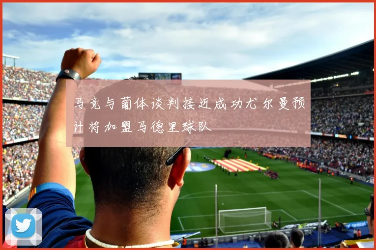 马竞与葡体谈判接近成功尤尔曼预计将加盟马德里球队