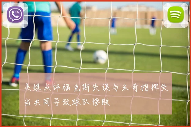 美媒点评福克斯失误与米奇指挥失当共同导致球队惨败