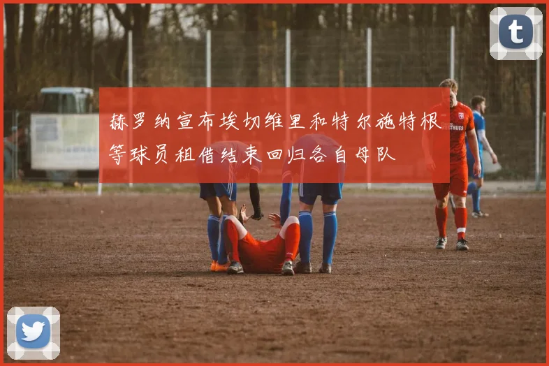赫罗纳宣布埃切维里和特尔施特根等球员租借结束回归各自母队